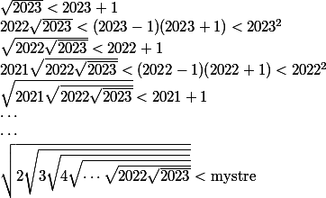 
 \\ \sqrt{2023}<2023+1
 \\ 2022\sqrt{2023}<(2023-1)(2023+1)<2023^2
 \\ \sqrt{2022\sqrt{2023}}<2022+1
 \\ 2021\sqrt{2022\sqrt{2023}}<(2022-1)(2022+1)<2022^2
 \\ \sqrt{2021\sqrt{2022\sqrt{2023}}}<2021+1
 \\ \cdots
 \\ \cdots
 \\ \sqrt{2\sqrt{3\sqrt{4\sqrt{\cdots\sqrt{2022\sqrt{2023}}}}}}<$ mystre$
 \\ 